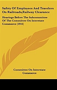 Safety of Employees and Travelers on Railroads, Railway Clearance: Hearings Before the Subcommittee of the Committee on Interstate Commerce (1916) (Hardcover)