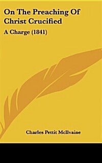 On the Preaching of Christ Crucified: A Charge (1841) (Hardcover)