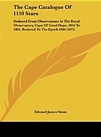 The Cape Catalogue of 1159 Stars: Deduced from Observations at the Royal Observatory, Cape of Good Hope, 1856 to 1861, Reduced to the Epoch 1860 (1873 (Hardcover)