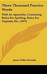 Three Thousand Practice Words: With an Appendix, Containing Rules for Spelling, Rules for Capitals, Etc. (1874) (Hardcover)