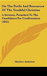 On the Perils and Resources of the Youthful Christian: A Sermon, Preached to the Candidates for Confirmation (1845) (Hardcover)