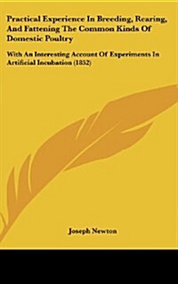 Practical Experience in Breeding, Rearing, and Fattening the Common Kinds of Domestic Poultry: With an Interesting Account of Experiments in Artificia (Hardcover)