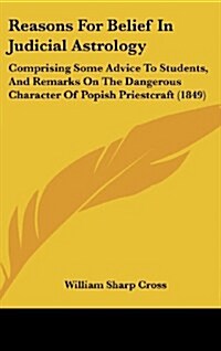 Reasons for Belief in Judicial Astrology: Comprising Some Advice to Students, and Remarks on the Dangerous Character of Popish Priestcraft (1849) (Hardcover)