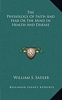 The Physiology of Faith and Fear or the Mind in Health and Disease (Hardcover)