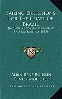 Sailing Directions for the Coast of Brazil: Included Between Maranhao and Rio Janeiro (1875) (Hardcover)