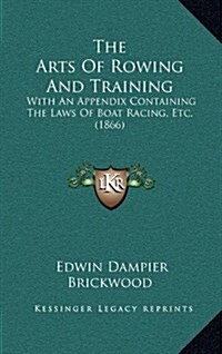 The Arts of Rowing and Training: With an Appendix Containing the Laws of Boat Racing, Etc. (1866) (Hardcover)
