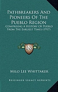 Pathbreakers and Pioneers of the Pueblo Region: Comprising a History of Pueblo from the Earliest Times (1917) (Hardcover)