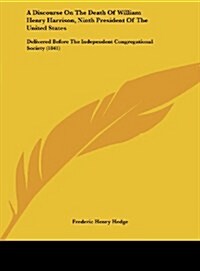 A Discourse on the Death of William Henry Harrison, Ninth President of the United States: Delivered Before the Independent Congregational Society (1 (Hardcover)