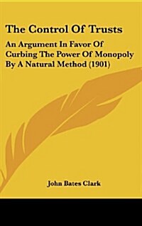 The Control of Trusts: An Argument in Favor of Curbing the Power of Monopoly by a Natural Method (1901) (Hardcover)