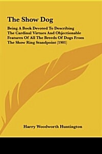 The Show Dog: Being a Book Devoted to Describing the Cardinal Virtues and Objectionable Features of All the Breeds of Dogs from the (Hardcover)