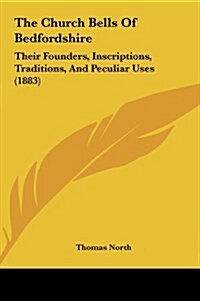 The Church Bells of Bedfordshire: Their Founders, Inscriptions, Traditions, and Peculiar Uses (1883) (Hardcover)