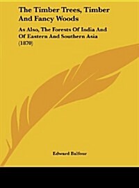 The Timber Trees, Timber and Fancy Woods: As Also, the Forests of India and of Eastern and Southern Asia (1870) (Hardcover)