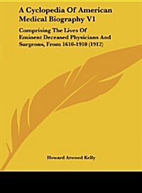 A Cyclopedia of American Medical Biography V1: Comprising the Lives of Eminent Deceased Physicians and Surgeons, from 1610-1910 (1912) (Hardcover)