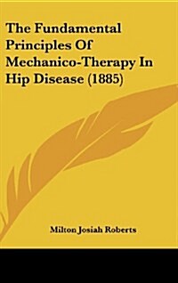 The Fundamental Principles of Mechanico-Therapy in Hip Disease (1885) (Hardcover)