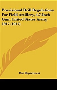 Provisional Drill Regulations for Field Artillery, 4.7-Inch Gun, United States Army, 1917 (1917) (Hardcover)