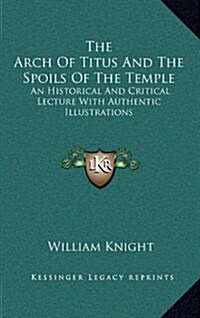 The Arch of Titus and the Spoils of the Temple: An Historical and Critical Lecture with Authentic Illustrations (Hardcover)