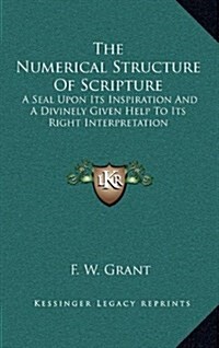 The Numerical Structure of Scripture: A Seal Upon Its Inspiration and a Divinely Given Help to Its Right Interpretation (Hardcover)