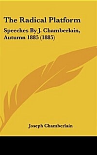 The Radical Platform: Speeches by J. Chamberlain, Autumn 1885 (1885) (Hardcover)