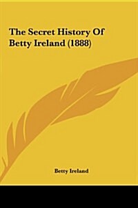 The Secret History of Betty Ireland (1888) (Hardcover)