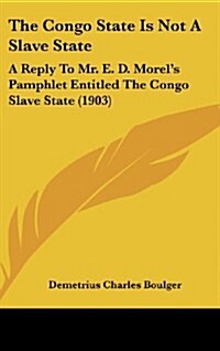 The Congo State Is Not a Slave State: A Reply to Mr. E. D. Morels Pamphlet Entitled the Congo Slave State (1903) (Hardcover)