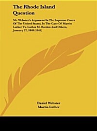 The Rhode Island Question: Mr. Websters Argument in the Supreme Court of the United States, in the Case of Martin Luther vs. Luther M. Borden an (Hardcover)