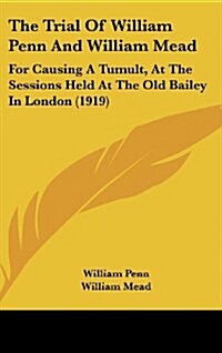 The Trial of William Penn and William Mead: For Causing a Tumult, at the Sessions Held at the Old Bailey in London (1919) (Hardcover)