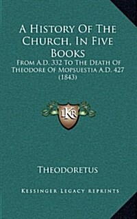 A History of the Church, in Five Books: From A.D. 332 to the Death of Theodore of Mopsuestia A.D. 427 (1843) (Hardcover)