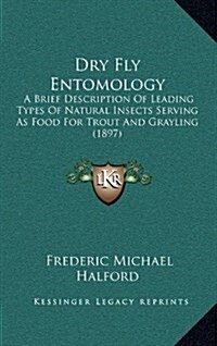 Dry Fly Entomology: A Brief Description of Leading Types of Natural Insects Serving as Food for Trout and Grayling (1897) (Hardcover)