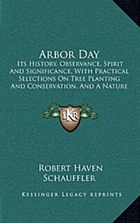 Arbor Day: Its History, Observance, Spirit and Significance, with Practical Selections on Tree Planting and Conservation, and a N (Hardcover)