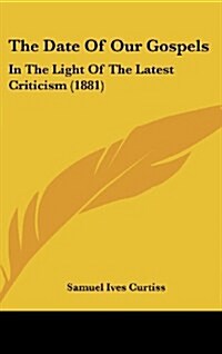 The Date of Our Gospels: In the Light of the Latest Criticism (1881) (Hardcover)