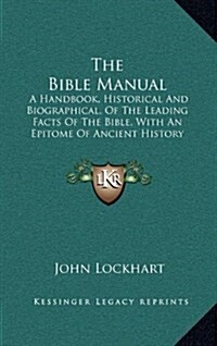 The Bible Manual: A Handbook, Historical and Biographical, of the Leading Facts of the Bible, with an Epitome of Ancient History (1870) (Hardcover)