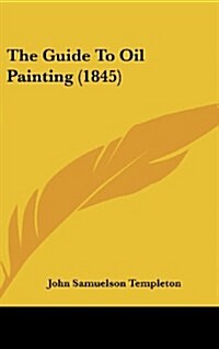 The Guide to Oil Painting (1845) (Hardcover)