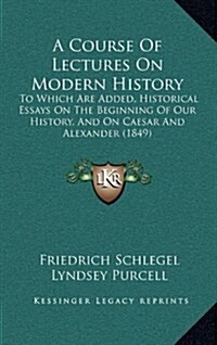 A Course of Lectures on Modern History: To Which Are Added, Historical Essays on the Beginning of Our History, and on Caesar and Alexander (1849) (Hardcover)