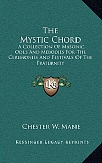 The Mystic Chord: A Collection of Masonic Odes and Melodies for the Ceremonies and Festivals of the Fraternity (Hardcover)