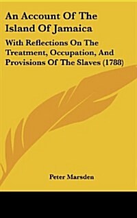 An Account of the Island of Jamaica: With Reflections on the Treatment, Occupation, and Provisions of the Slaves (1788) (Hardcover)