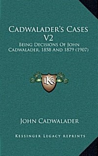 Cadwaladers Cases V2: Being Decisions of John Cadwalader, 1858 and 1879 (1907) (Hardcover)