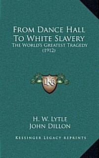 From Dance Hall to White Slavery: The Worlds Greatest Tragedy (1912) (Hardcover)