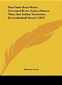 Has Oude Been Worse Governed by Its Native Princes Than Our Indian Territories by Leadenhall Street? (1857) (Hardcover)