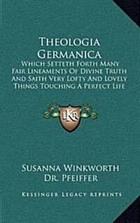 Theologia Germanica: Which Setteth Forth Many Fair Lineaments of Divine Truth and Saith Very Lofty and Lovely Things Touching a Perfect Lif (Hardcover)