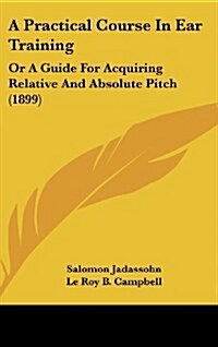 A Practical Course in Ear Training: Or a Guide for Acquiring Relative and Absolute Pitch (1899) (Hardcover)