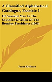 A Classified Alphabetical Catalogue, Fascicle 1: Of Sanskrit Mss. in the Southern Division of the Bombay Presidency (1869) (Hardcover)