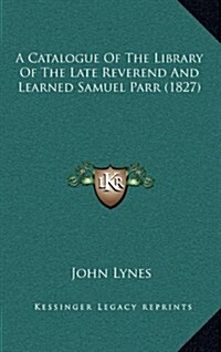 A Catalogue of the Library of the Late Reverend and Learned Samuel Parr (1827) (Hardcover)