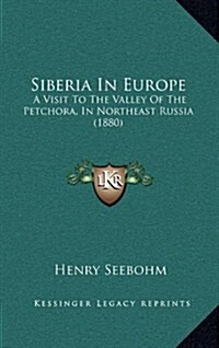 Siberia in Europe: A Visit to the Valley of the Petchora, in Northeast Russia (1880) (Hardcover)