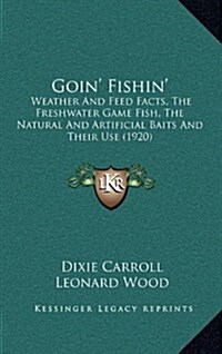 Goin Fishin: Weather and Feed Facts, the Freshwater Game Fish, the Natural and Artificial Baits and Their Use (1920) (Hardcover)