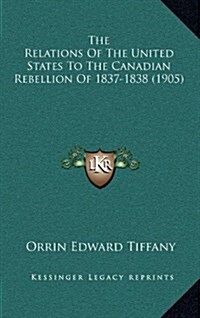 The Relations of the United States to the Canadian Rebellion of 1837-1838 (1905) (Hardcover)