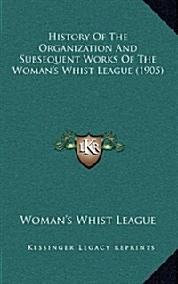 History of the Organization and Subsequent Works of the Womans Whist League (1905) (Hardcover)