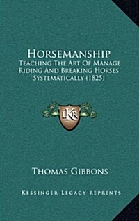 Horsemanship: Teaching the Art of Manage Riding and Breaking Horses Systematically (1825) (Hardcover)