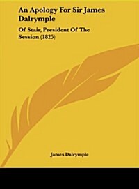 An Apology for Sir James Dalrymple: Of Stair, President of the Session (1825) (Hardcover)