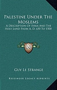 Palestine Under the Moslems: A Description of Syria and the Holy Land from A. D. 650 to 1500 (Hardcover)