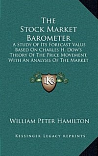 The Stock Market Barometer: A Study of Its Forecast Value Based on Charles H. Dows Theory of the Price Movement, with an Analysis of the Market a (Hardcover)